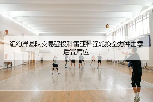 纽约洋基队交易强投科雷亚补强轮换全力冲击季后赛席位