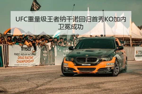 UFC重量级王者纳干诺回归首秀KO加内卫冕成功